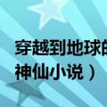 穿越到地球的修真小说长篇 6本地球穿越异界神仙小说）