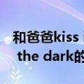 和爸爸kiss in the dark（关于和爸爸kiss in the dark的介绍）