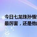 今日七龙珠孙悟空是不是最厉害（七龙珠里面到底是孙悟空最厉害，还是他的儿子孙悟饭最厉害）