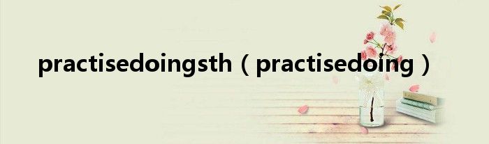 practisedoingsth（practisedoing）